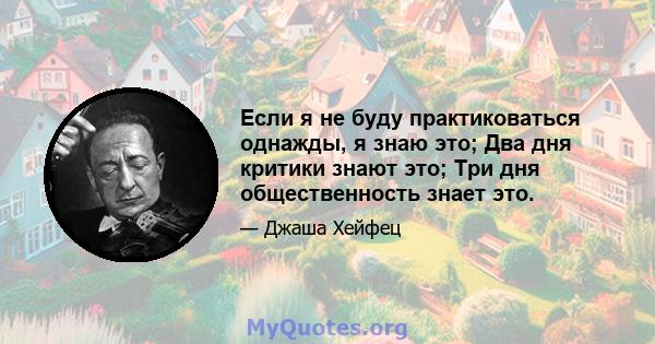 Если я не буду практиковаться однажды, я знаю это; Два дня критики знают это; Три дня общественность знает это.