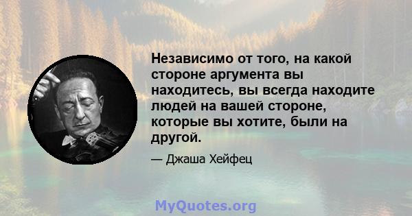 Независимо от того, на какой стороне аргумента вы находитесь, вы всегда находите людей на вашей стороне, которые вы хотите, были на другой.