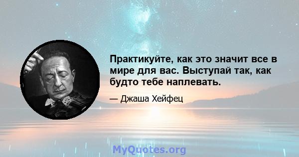 Практикуйте, как это значит все в мире для вас. Выступай так, как будто тебе наплевать.