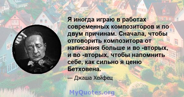 Я иногда играю в работах современных композиторов и по двум причинам. Сначала, чтобы отговорить композитора от написания больше и во -вторых, и во -вторых, чтобы напомнить себе, как сильно я ценю Бетховена.