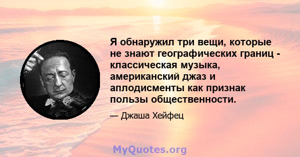 Я обнаружил три вещи, которые не знают географических границ - классическая музыка, американский джаз и аплодисменты как признак пользы общественности.