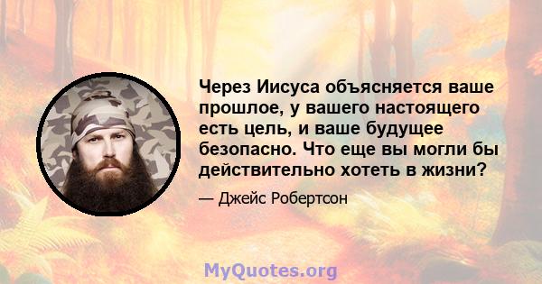 Через Иисуса объясняется ваше прошлое, у вашего настоящего есть цель, и ваше будущее безопасно. Что еще вы могли бы действительно хотеть в жизни?