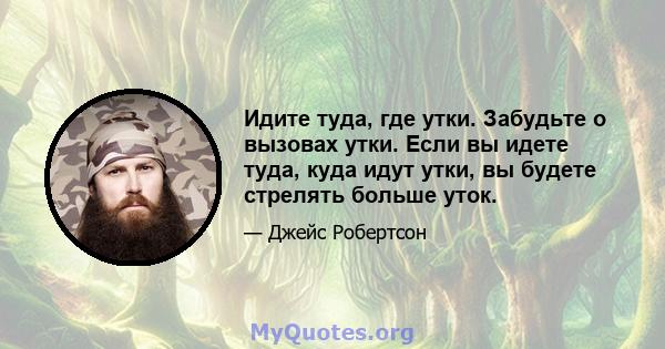 Идите туда, где утки. Забудьте о вызовах утки. Если вы идете туда, куда идут утки, вы будете стрелять больше уток.