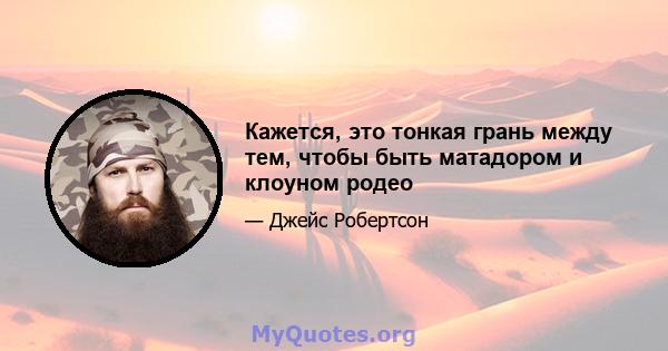 Кажется, это тонкая грань между тем, чтобы быть матадором и клоуном родео