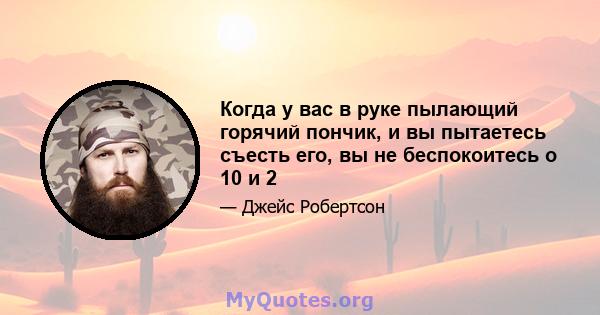 Когда у вас в руке пылающий горячий пончик, и вы пытаетесь съесть его, вы не беспокоитесь о 10 и 2