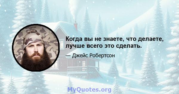 Когда вы не знаете, что делаете, лучше всего это сделать.