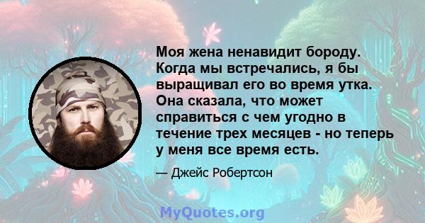 Моя жена ненавидит бороду. Когда мы встречались, я бы выращивал его во время утка. Она сказала, что может справиться с чем угодно в течение трех месяцев - но теперь у меня все время есть.