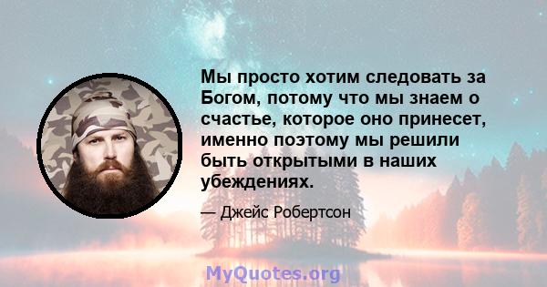 Мы просто хотим следовать за Богом, потому что мы знаем о счастье, которое оно принесет, именно поэтому мы решили быть открытыми в наших убеждениях.