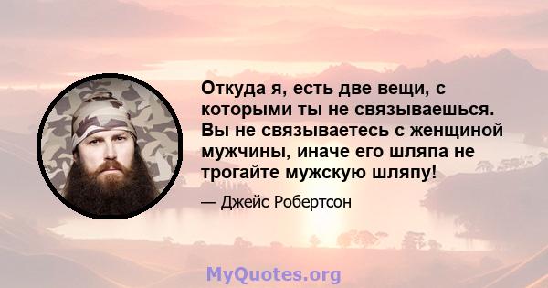 Откуда я, есть две вещи, с которыми ты не связываешься. Вы не связываетесь с женщиной мужчины, иначе его шляпа не трогайте мужскую шляпу!