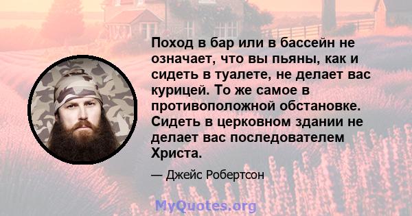 Поход в бар или в бассейн не означает, что вы пьяны, как и сидеть в туалете, не делает вас курицей. То же самое в противоположной обстановке. Сидеть в церковном здании не делает вас последователем Христа.