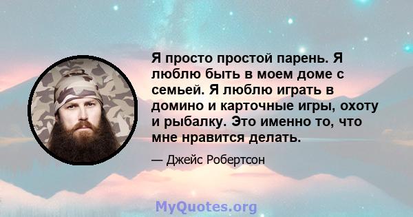 Я просто простой парень. Я люблю быть в моем доме с семьей. Я люблю играть в домино и карточные игры, охоту и рыбалку. Это именно то, что мне нравится делать.