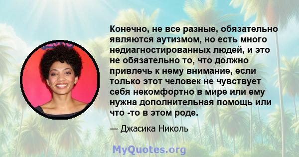 Конечно, не все разные, обязательно являются аутизмом, но есть много недиагностированных людей, и это не обязательно то, что должно привлечь к нему внимание, если только этот человек не чувствует себя некомфортно в мире 