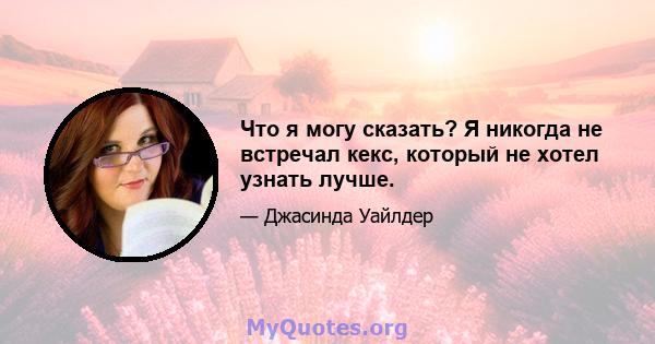 Что я могу сказать? Я никогда не встречал кекс, который не хотел узнать лучше.