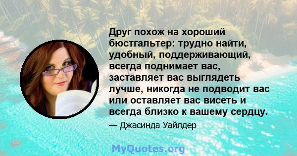 Друг похож на хороший бюстгальтер: трудно найти, удобный, поддерживающий, всегда поднимает вас, заставляет вас выглядеть лучше, никогда не подводит вас или оставляет вас висеть и всегда близко к вашему сердцу.