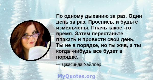 По одному дыханию за раз. Один день за раз. Проснись, и будьте измельчены. Плачь какое -то время. Затем перестаньте плакать и провести свой день. Ты не в порядке, но ты жив, а ты когда -нибудь все будет в порядке.