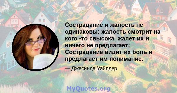 Сострадание и жалость не одинаковы: жалость смотрит на кого -то свысока, жалет их и ничего не предлагает; Сострадание видит их боль и предлагает им понимание.