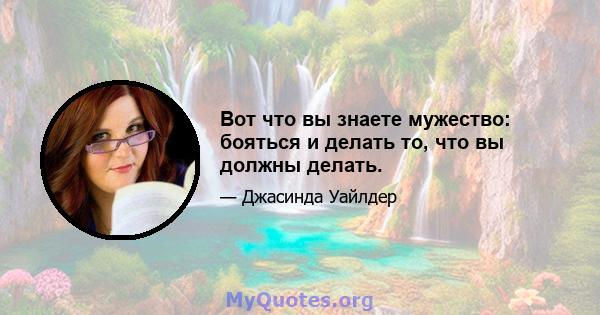 Вот что вы знаете мужество: бояться и делать то, что вы должны делать.