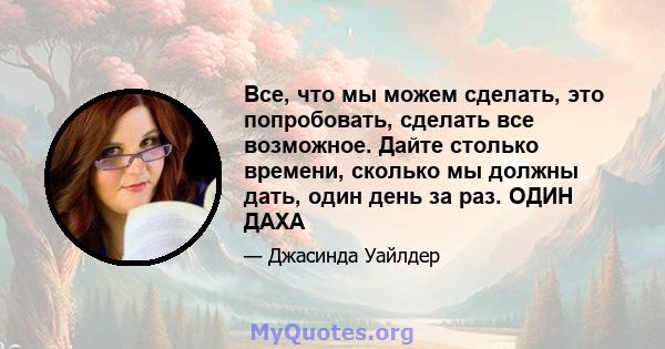 Все, что мы можем сделать, это попробовать, сделать все возможное. Дайте столько времени, сколько мы должны дать, один день за раз. ОДИН ДАХА