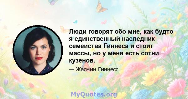 Люди говорят обо мне, как будто я единственный наследник семейства Гиннеса и стоит массы, но у меня есть сотни кузенов.