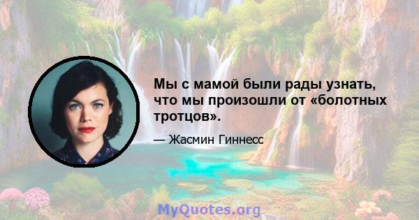 Мы с мамой были рады узнать, что мы произошли от «болотных тротцов».