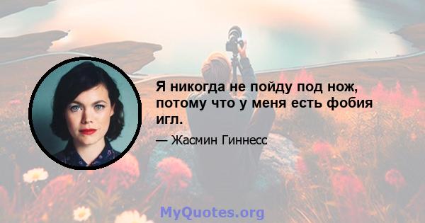 Я никогда не пойду под нож, потому что у меня есть фобия игл.