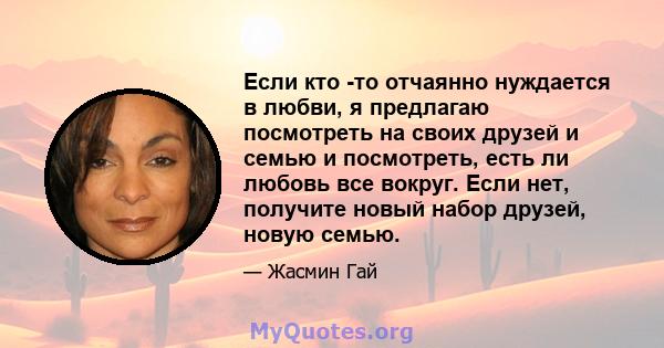 Если кто -то отчаянно нуждается в любви, я предлагаю посмотреть на своих друзей и семью и посмотреть, есть ли любовь все вокруг. Если нет, получите новый набор друзей, новую семью.