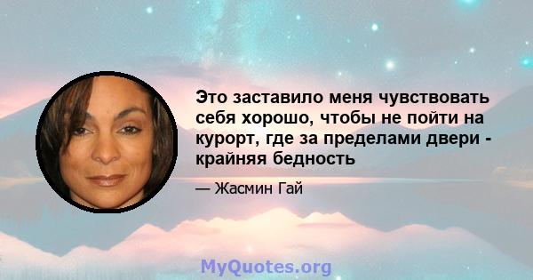 Это заставило меня чувствовать себя хорошо, чтобы не пойти на курорт, где за пределами двери - крайняя бедность