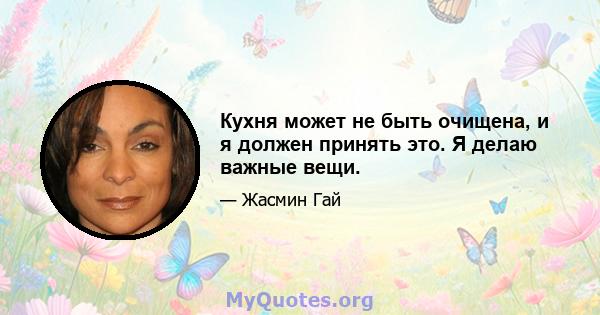 Кухня может не быть очищена, и я должен принять это. Я делаю важные вещи.