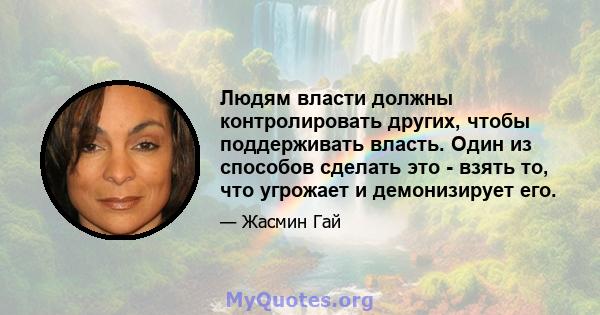 Людям власти должны контролировать других, чтобы поддерживать власть. Один из способов сделать это - взять то, что угрожает и демонизирует его.