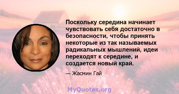 Поскольку середина начинает чувствовать себя достаточно в безопасности, чтобы принять некоторые из так называемых радикальных мышлений, идеи переходят к середине, и создается новый край.