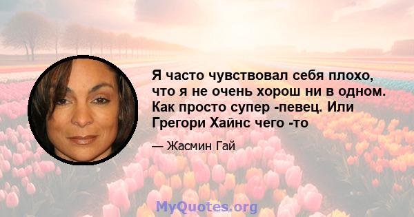 Я часто чувствовал себя плохо, что я не очень хорош ни в одном. Как просто супер -певец. Или Грегори Хайнс чего -то