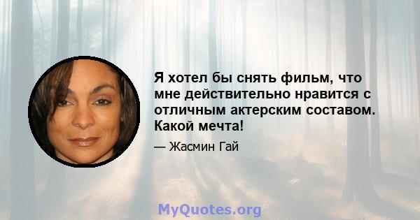 Я хотел бы снять фильм, что мне действительно нравится с отличным актерским составом. Какой мечта!