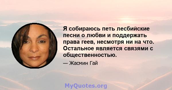 Я собираюсь петь лесбийские песни о любви и поддержать права геев, несмотря ни на что. Остальное является связями с общественностью.