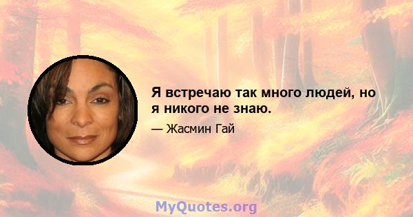 Я встречаю так много людей, но я никого не знаю.