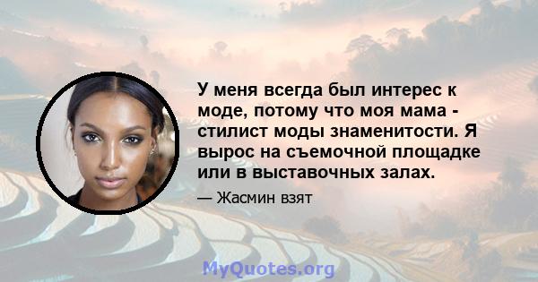 У меня всегда был интерес к моде, потому что моя мама - стилист моды знаменитости. Я вырос на съемочной площадке или в выставочных залах.