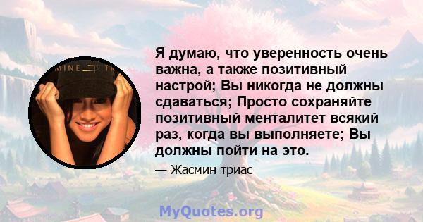 Я думаю, что уверенность очень важна, а также позитивный настрой; Вы никогда не должны сдаваться; Просто сохраняйте позитивный менталитет всякий раз, когда вы выполняете; Вы должны пойти на это.