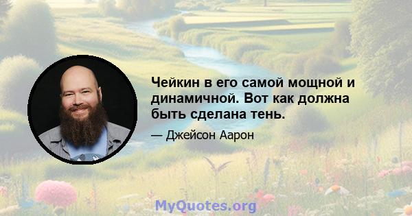 Чейкин в его самой мощной и динамичной. Вот как должна быть сделана тень.