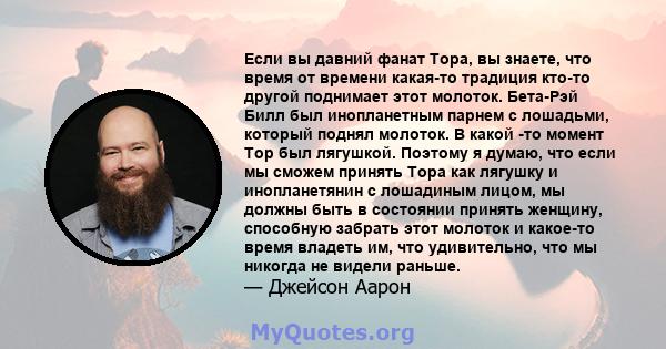 Если вы давний фанат Тора, вы знаете, что время от времени какая-то традиция кто-то другой поднимает этот молоток. Бета-Рэй Билл был инопланетным парнем с лошадьми, который поднял молоток. В какой -то момент Тор был