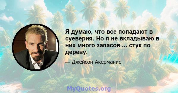 Я думаю, что все попадают в суеверия. Но я не вкладываю в них много запасов ... стук по дереву.