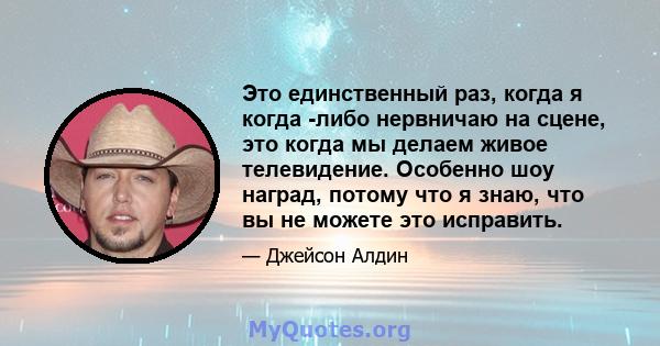 Это единственный раз, когда я когда -либо нервничаю на сцене, это когда мы делаем живое телевидение. Особенно шоу наград, потому что я знаю, что вы не можете это исправить.