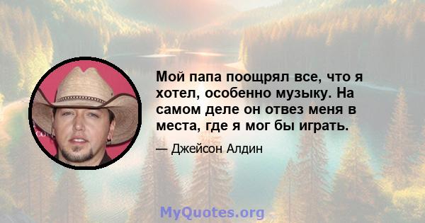 Мой папа поощрял все, что я хотел, особенно музыку. На самом деле он отвез меня в места, где я мог бы играть.