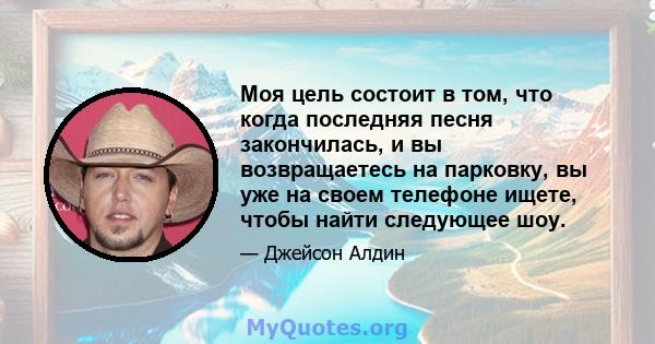 Моя цель состоит в том, что когда последняя песня закончилась, и вы возвращаетесь на парковку, вы уже на своем телефоне ищете, чтобы найти следующее шоу.