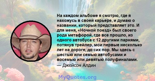 На каждом альбоме я смотрю, где я нахожусь в своей карьере, и думаю о названии, который представляет это. И для меня, «Ночной поезд» был своего рода метафорой, где все прошло, из одного автобуса с 12 другими парнями,