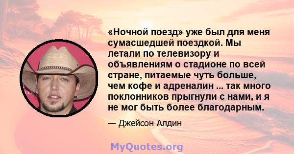 «Ночной поезд» уже был для меня сумасшедшей поездкой. Мы летали по телевизору и объявлениям о стадионе по всей стране, питаемые чуть больше, чем кофе и адреналин ... так много поклонников прыгнули с нами, и я не мог