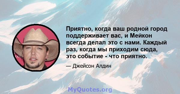 Приятно, когда ваш родной город поддерживает вас, и Мейкон всегда делал это с нами. Каждый раз, когда мы приходим сюда, это событие - что приятно.