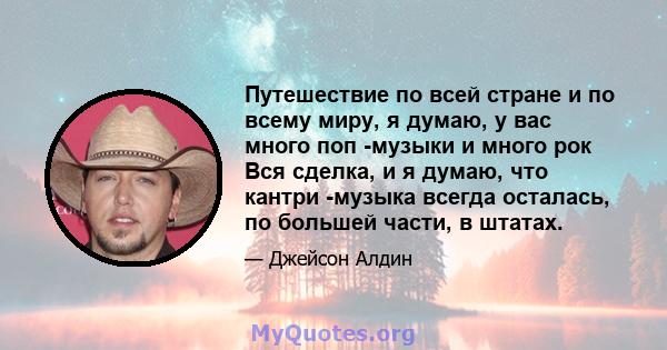 Путешествие по всей стране и по всему миру, я думаю, у вас много поп -музыки и много рок Вся сделка, и я думаю, что кантри -музыка всегда осталась, по большей части, в штатах.