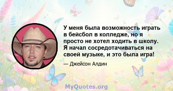 У меня была возможность играть в бейсбол в колледже, но я просто не хотел ходить в школу. Я начал сосредотачиваться на своей музыке, и это была игра!