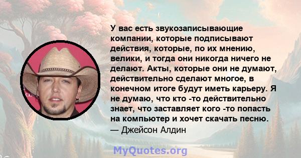 У вас есть звукозаписывающие компании, которые подписывают действия, которые, по их мнению, велики, и тогда они никогда ничего не делают. Акты, которые они не думают, действительно сделают многое, в конечном итоге будут 