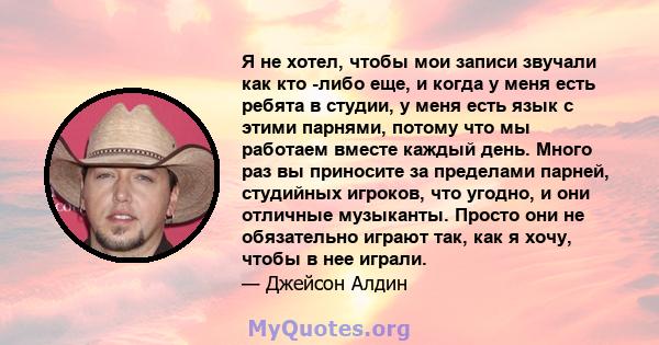 Я не хотел, чтобы мои записи звучали как кто -либо еще, и когда у меня есть ребята в студии, у меня есть язык с этими парнями, потому что мы работаем вместе каждый день. Много раз вы приносите за пределами парней,