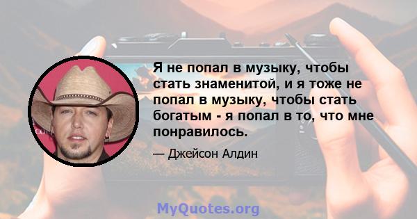 Я не попал в музыку, чтобы стать знаменитой, и я тоже не попал в музыку, чтобы стать богатым - я попал в то, что мне понравилось.